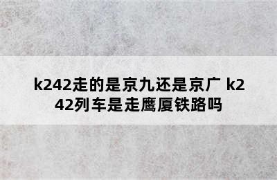 k242走的是京九还是京广 k242列车是走鹰厦铁路吗